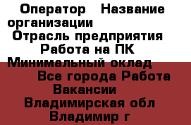 Оператор › Название организации ­ Dimond Style › Отрасль предприятия ­ Работа на ПК › Минимальный оклад ­ 16 000 - Все города Работа » Вакансии   . Владимирская обл.,Владимир г.